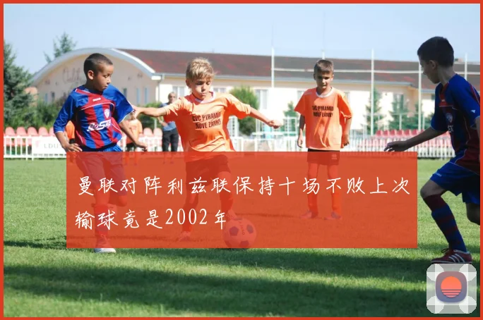 曼联对阵利兹联保持十场不败上次输球竟是2002年