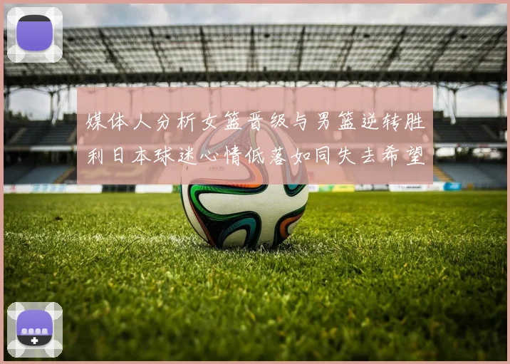 媒体人分析女篮晋级与男篮逆转胜利日本球迷心情低落如同失去希望