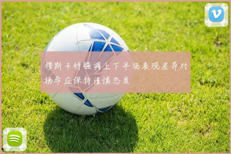 穆斯卡特强调上下半场表现差异对杨希应保持谨慎态度