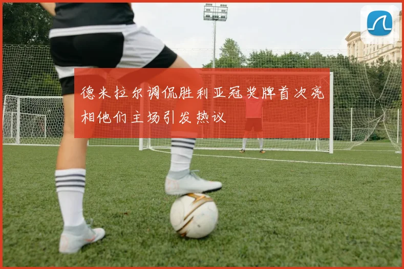 德米拉尔调侃胜利亚冠奖牌首次亮相他们主场引发热议