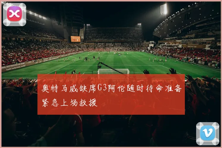 奥特马威缺席G3阿伦随时待命准备紧急上场救援
