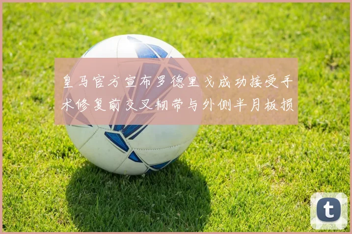 皇马官方宣布罗德里戈成功接受手术修复前交叉韧带与外侧半月板损伤