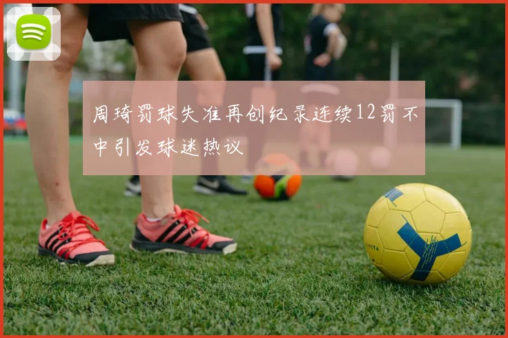 周琦罚球失准再创纪录连续12罚不中引发球迷热议