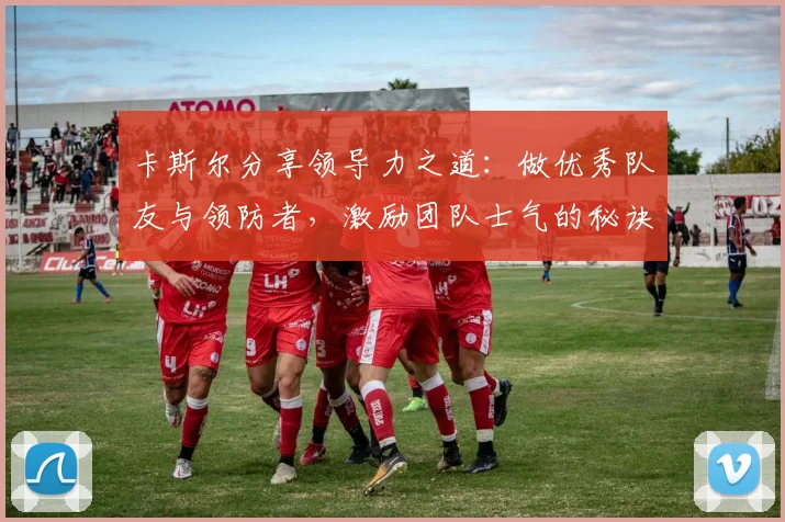 卡斯尔分享领导力之道：做优秀队友与领防者，激励团队士气的秘诀