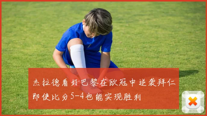 杰拉德看好巴黎在欧冠中逆袭拜仁即使比分5-4也能实现胜利