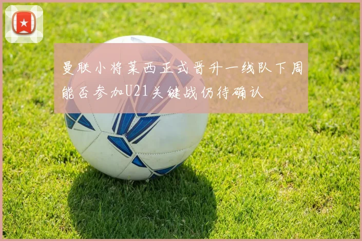 曼联小将莱西正式晋升一线队下周能否参加U21关键战仍待确认