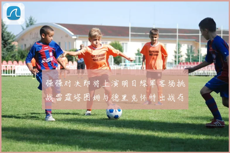 强强对决即将上演明日绿军客场挑战雷霆塔图姆与德里克怀特出战存疑